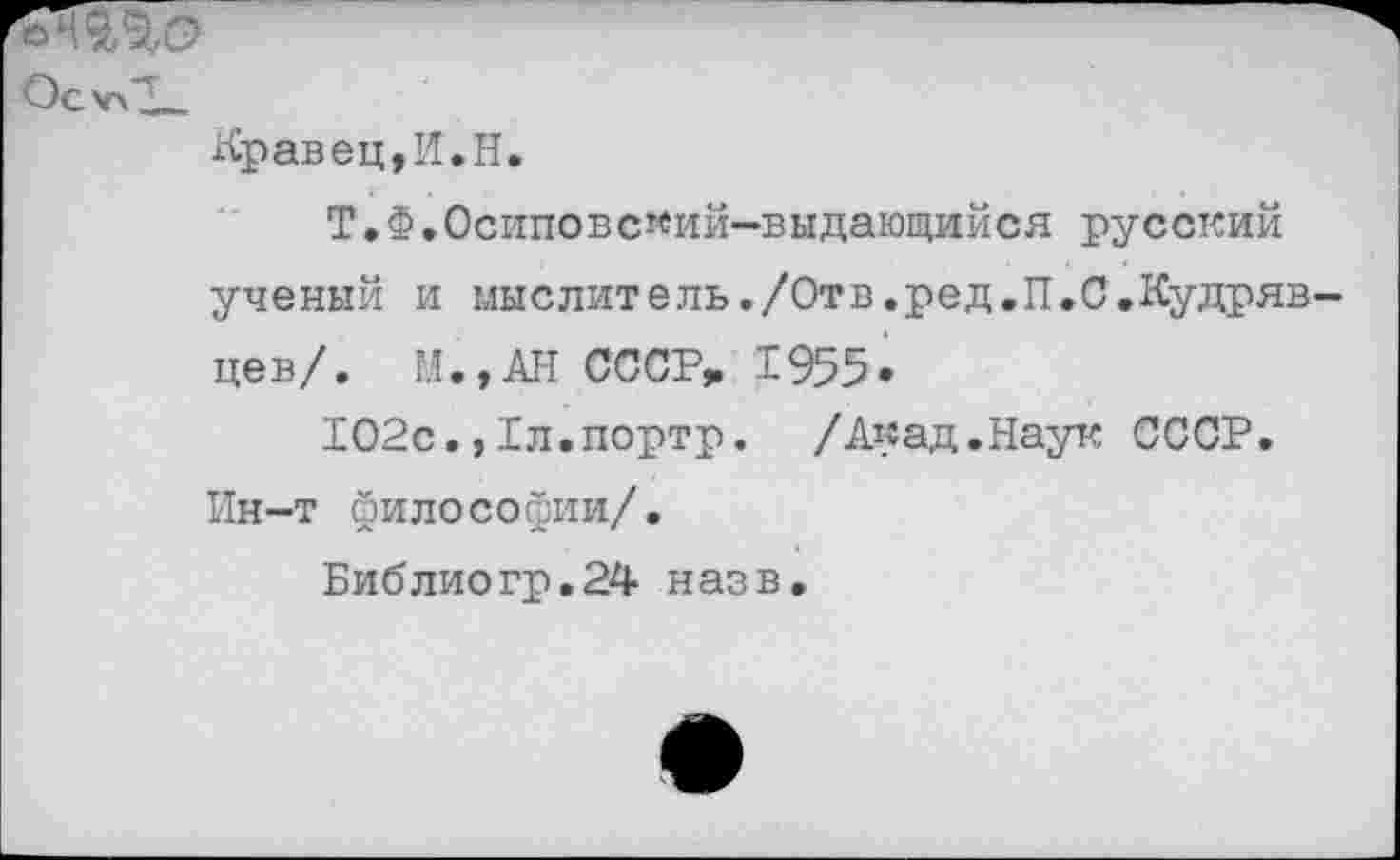 ﻿Кравец,И.Н.
Т.Ф.Осиповс«ий-выдающийся русский ученый и мыслитель./Отв.ред.И.С.Кудряв цев/. М.,АН СССР» 1955.
102с.,1л.портр. /Акад.Наук СССР. Ин-т философии/.
Библиогр.24 назв.